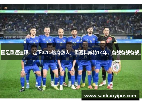 国足重返迪拜，定下3.15热身敌人，重遇科威特14年，备战备战备战。