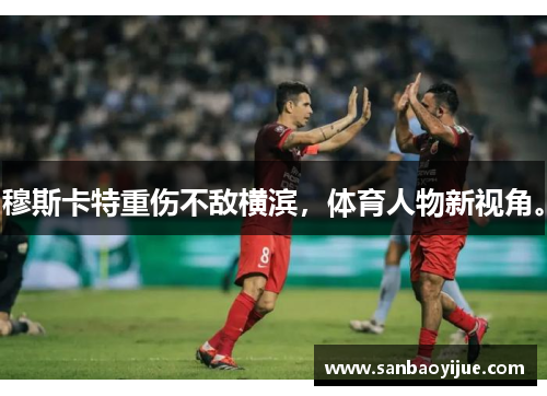 穆斯卡特重伤不敌横滨，体育人物新视角。