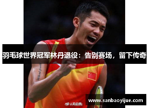 羽毛球世界冠军林丹退役：告别赛场，留下传奇